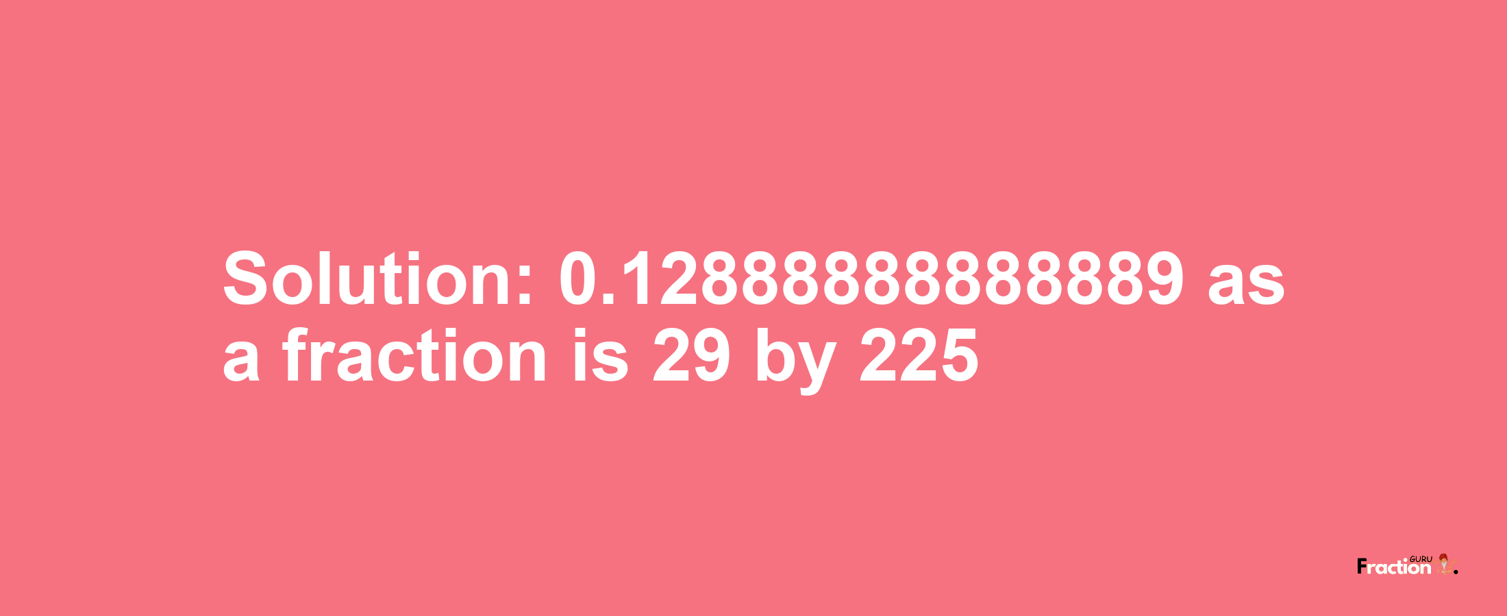 Solution:0.12888888888889 as a fraction is 29/225